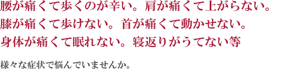 ゆめ整骨院 西宮 腰が痛くて歩くのが辛い。肩が痛くて上がらない。膝が痛くて歩けない。首が痛くて動かせない。身体が痛くて眠れない。寝返りがうてない等、様々な症状で悩んでいませんか。